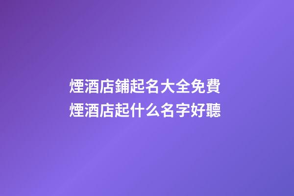 煙酒店鋪起名大全免費 煙酒店起什么名字好聽